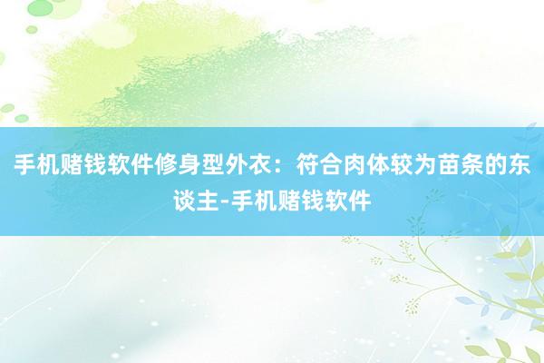 手机赌钱软件修身型外衣：符合肉体较为苗条的东谈主-手机赌钱软件