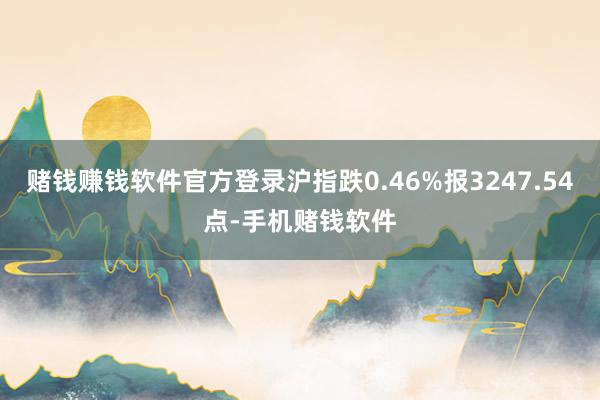赌钱赚钱软件官方登录沪指跌0.46%报3247.54点-手机赌钱软件