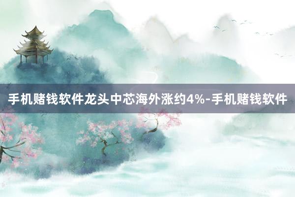 手机赌钱软件龙头中芯海外涨约4%-手机赌钱软件