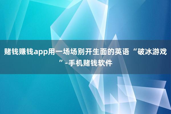 赌钱赚钱app用一场场别开生面的英语 “破冰游戏”-手机赌钱软件