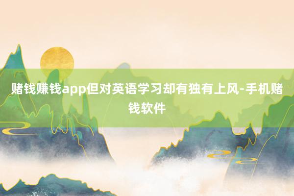 赌钱赚钱app但对英语学习却有独有上风-手机赌钱软件