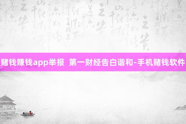 赌钱赚钱app举报  第一财经告白谐和-手机赌钱软件