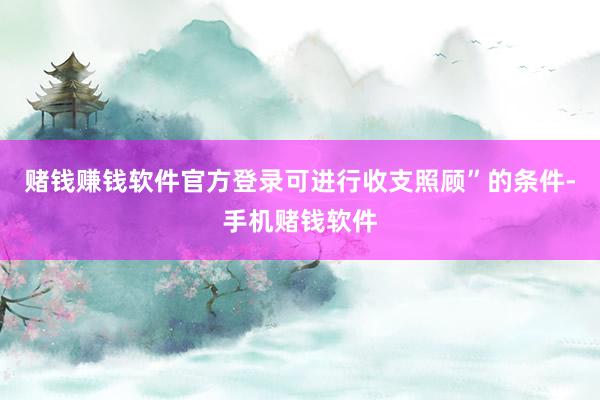赌钱赚钱软件官方登录可进行收支照顾”的条件-手机赌钱软件
