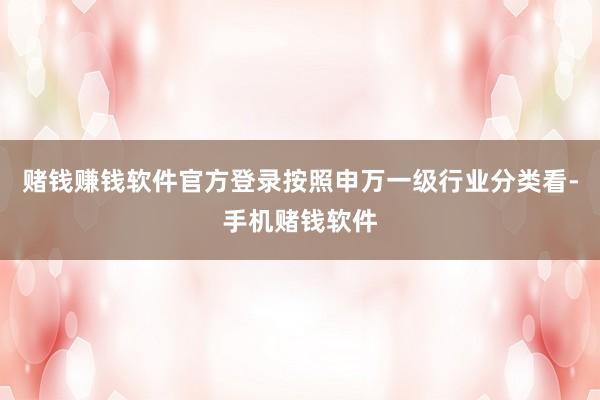 赌钱赚钱软件官方登录按照申万一级行业分类看-手机赌钱软件