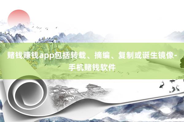 赌钱赚钱app包括转载、摘编、复制或诞生镜像-手机赌钱软件