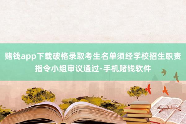 赌钱app下载破格录取考生名单须经学校招生职责指令小组审议通过-手机赌钱软件