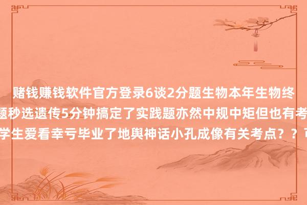 赌钱赚钱软件官方登录6谈2分题生物本年生物终于！放过考生了？前3题秒选遗传5分钟搞定了实践题亦然中规中矩但也有考生嗅觉题出的很怪大学生爱看幸亏毕业了地舆神话小孔成像有关考点？？可能多学科相干当然地舆考点居多更多浙江高考、高考复读资讯请柔软“三联高复”公众号！ 发布于：浙江省-手机赌钱软件