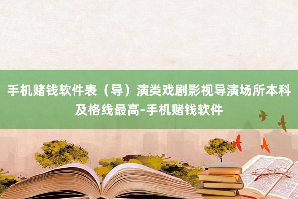 手机赌钱软件表（导）演类戏剧影视导演场所本科及格线最高-手机赌钱软件