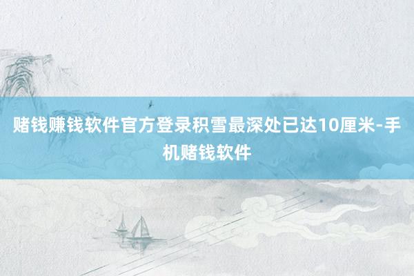 赌钱赚钱软件官方登录积雪最深处已达10厘米-手机赌钱软件