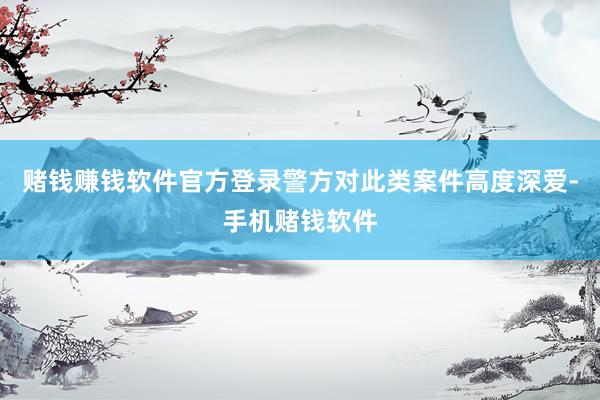 赌钱赚钱软件官方登录警方对此类案件高度深爱-手机赌钱软件