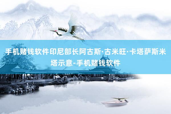 手机赌钱软件印尼部长阿古斯·古米旺·卡塔萨斯米塔示意-手机赌钱软件