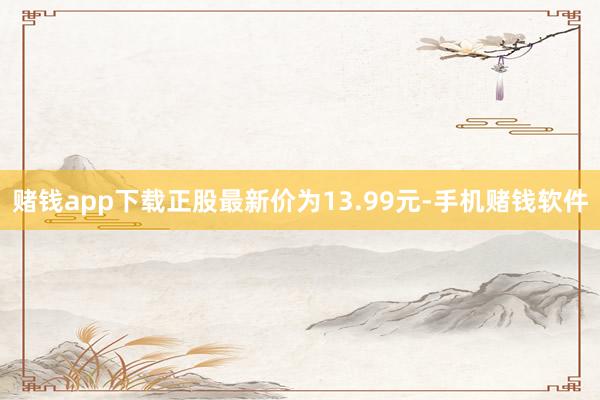 赌钱app下载正股最新价为13.99元-手机赌钱软件