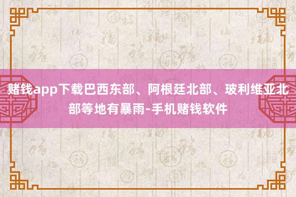 赌钱app下载巴西东部、阿根廷北部、玻利维亚北部等地有暴雨-手机赌钱软件
