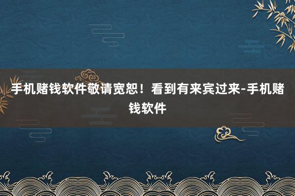 手机赌钱软件敬请宽恕！　　看到有来宾过来-手机赌钱软件