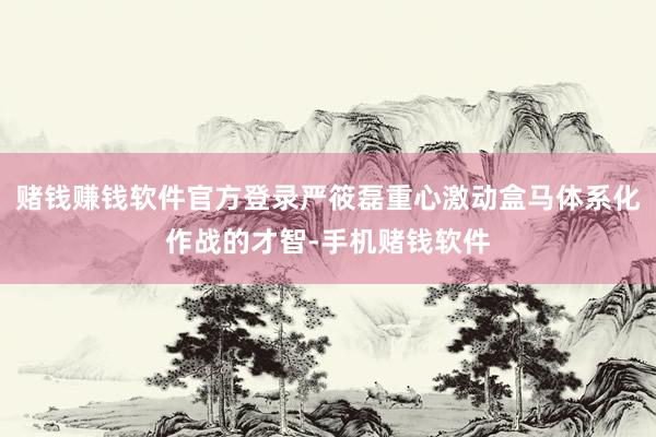 赌钱赚钱软件官方登录严筱磊重心激动盒马体系化作战的才智-手机赌钱软件