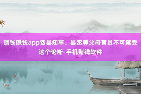赌钱赚钱app费县知事、县丞等父母官员不可禁受这个论断-手机赌钱软件