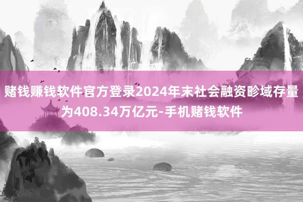 赌钱赚钱软件官方登录2024年末社会融资畛域存量为408.34万亿元-手机赌钱软件