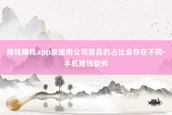 赌钱赚钱app故使用公司居品的占比会存在不同-手机赌钱软件