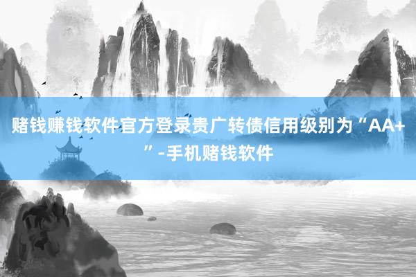赌钱赚钱软件官方登录贵广转债信用级别为“AA+”-手机赌钱软件