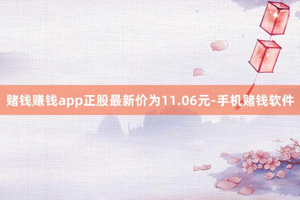 赌钱赚钱app正股最新价为11.06元-手机赌钱软件