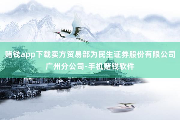 赌钱app下载卖方贸易部为民生证券股份有限公司广州分公司-手机赌钱软件