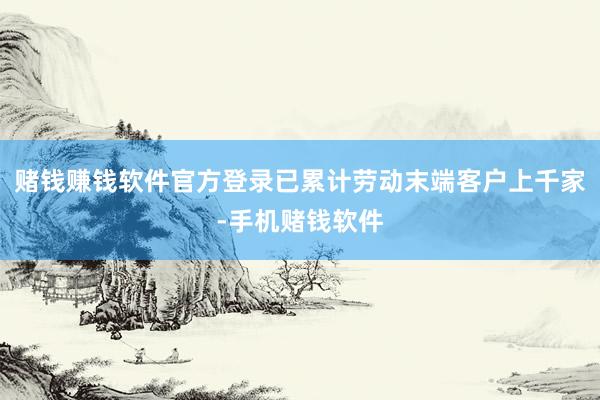 赌钱赚钱软件官方登录已累计劳动末端客户上千家-手机赌钱软件