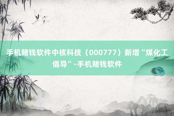 手机赌钱软件中核科技（000777）新增“煤化工倡导”-手机赌钱软件