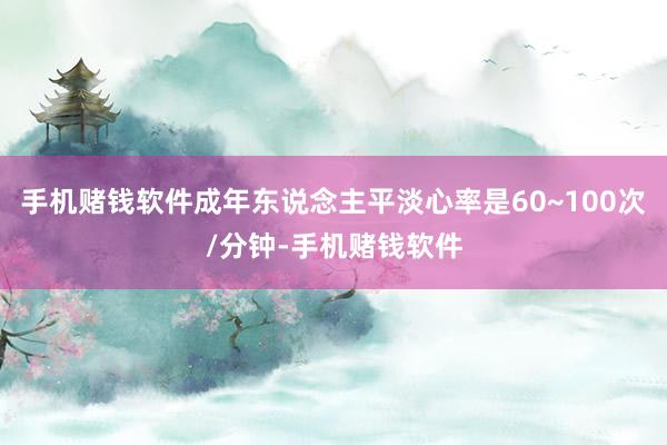 手机赌钱软件成年东说念主平淡心率是60~100次/分钟-手机赌钱软件