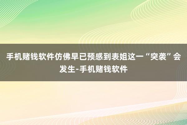 手机赌钱软件仿佛早已预感到表姐这一“突袭”会发生-手机赌钱软件