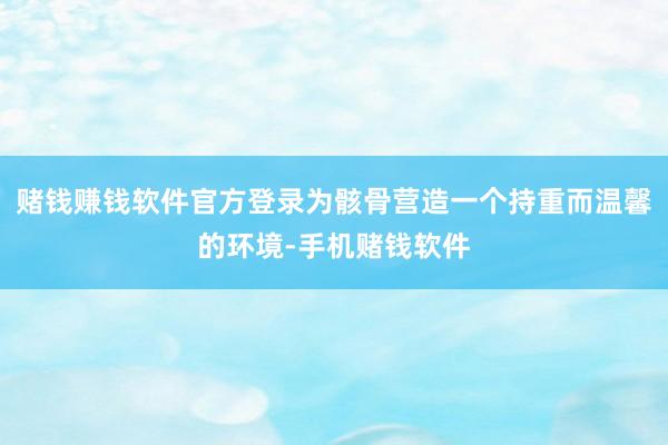 赌钱赚钱软件官方登录为骸骨营造一个持重而温馨的环境-手机赌钱软件