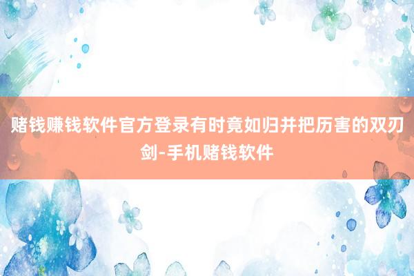 赌钱赚钱软件官方登录有时竟如归并把历害的双刃剑-手机赌钱软件