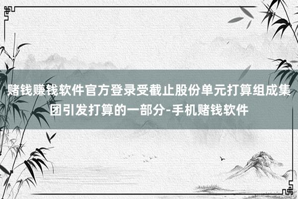 赌钱赚钱软件官方登录受截止股份单元打算组成集团引发打算的一部分-手机赌钱软件