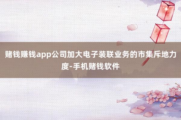赌钱赚钱app公司加大电子装联业务的市集斥地力度-手机赌钱软件