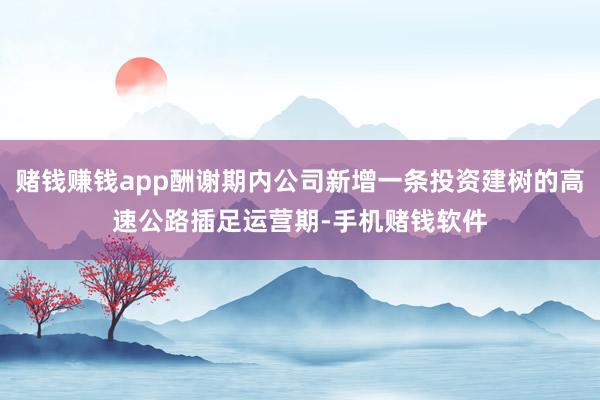 赌钱赚钱app酬谢期内公司新增一条投资建树的高速公路插足运营期-手机赌钱软件