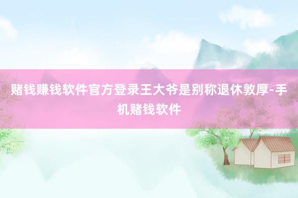 赌钱赚钱软件官方登录王大爷是别称退休敦厚-手机赌钱软件