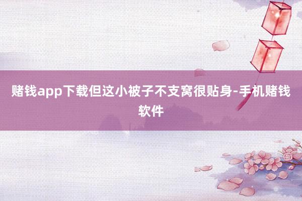 赌钱app下载但这小被子不支窝很贴身-手机赌钱软件