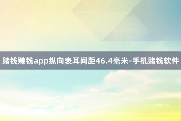 赌钱赚钱app纵向表耳间距46.4毫米-手机赌钱软件