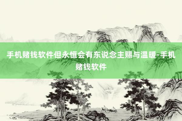 手机赌钱软件但永恒会有东说念主赐与温暖-手机赌钱软件