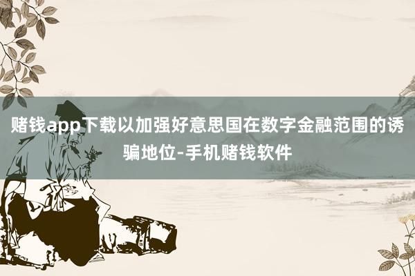赌钱app下载以加强好意思国在数字金融范围的诱骗地位-手机赌钱软件