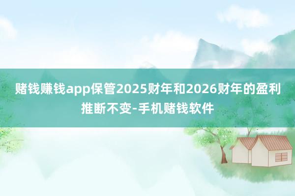 赌钱赚钱app保管2025财年和2026财年的盈利推断不变-手机赌钱软件