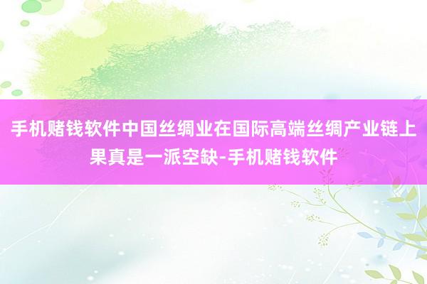 手机赌钱软件中国丝绸业在国际高端丝绸产业链上果真是一派空缺-手机赌钱软件