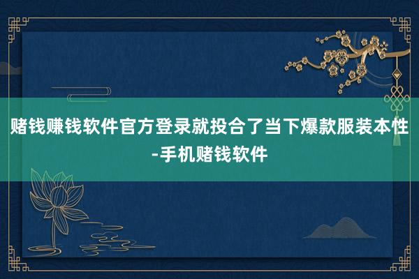 赌钱赚钱软件官方登录就投合了当下爆款服装本性-手机赌钱软件