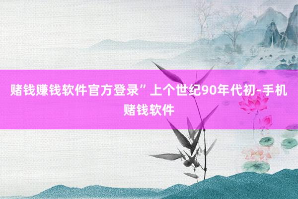 赌钱赚钱软件官方登录”　　上个世纪90年代初-手机赌钱软件