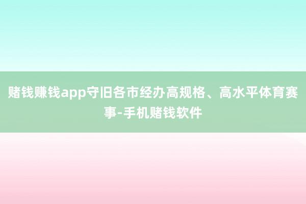 赌钱赚钱app守旧各市经办高规格、高水平体育赛事-手机赌钱软件