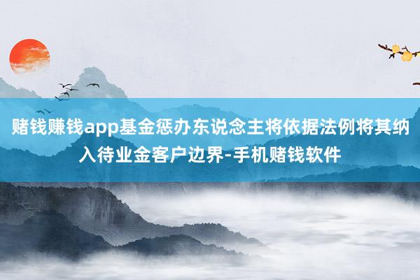 赌钱赚钱app基金惩办东说念主将依据法例将其纳入待业金客户边界-手机赌钱软件