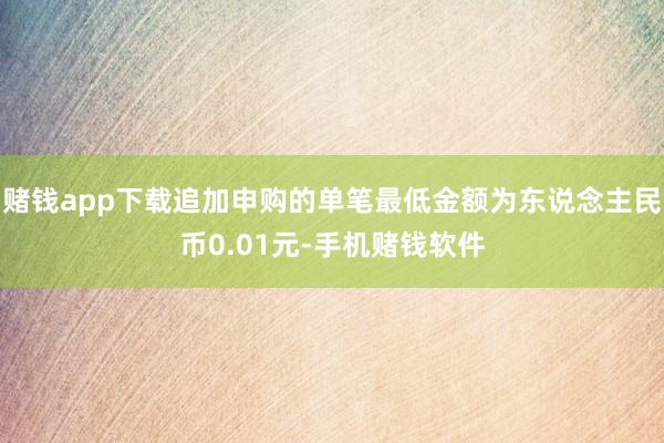 赌钱app下载追加申购的单笔最低金额为东说念主民币0.01元-手机赌钱软件