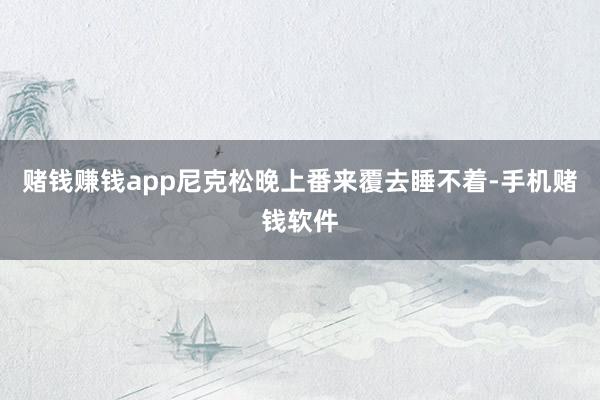 赌钱赚钱app尼克松晚上番来覆去睡不着-手机赌钱软件