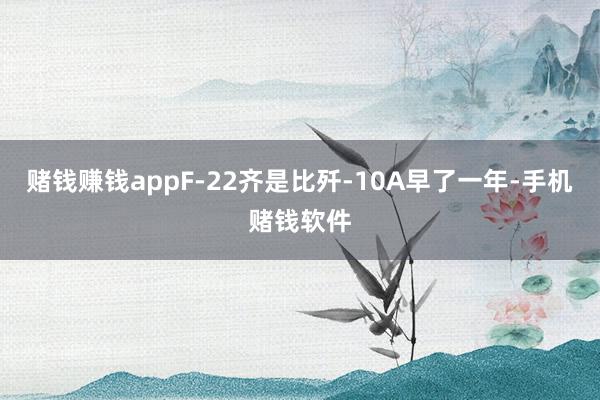 赌钱赚钱appF-22齐是比歼-10A早了一年-手机赌钱软件