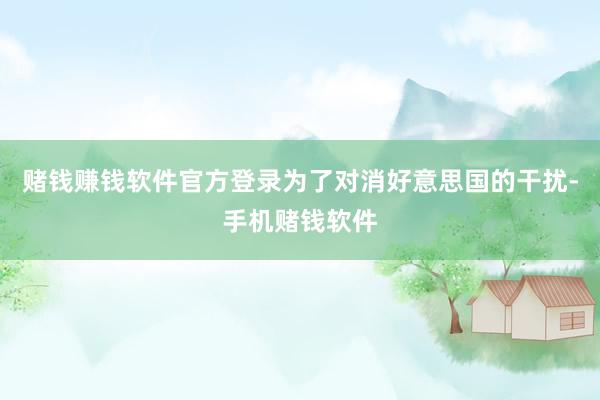 赌钱赚钱软件官方登录为了对消好意思国的干扰-手机赌钱软件