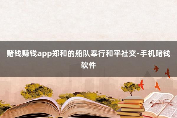 赌钱赚钱app郑和的船队奉行和平社交-手机赌钱软件